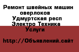 Ремонт швейных машин, оверлоков.  - Удмуртская респ. Электро-Техника » Услуги   